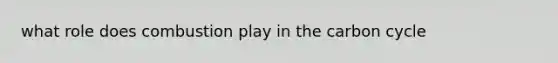 what role does combustion play in <a href='https://www.questionai.com/knowledge/kMvxsmmBPd-the-carbon-cycle' class='anchor-knowledge'>the carbon cycle</a>