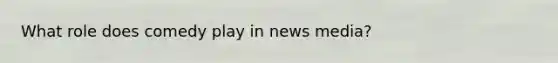 What role does comedy play in news media?