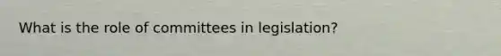 What is the role of committees in legislation?