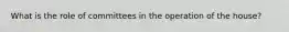 What is the role of committees in the operation of the house?