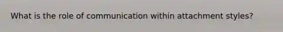 What is the role of communication within attachment styles?