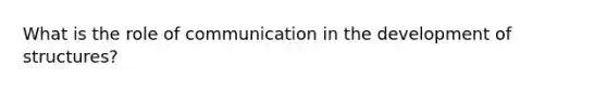 What is the role of communication in the development of structures?