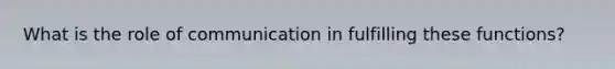 What is the role of communication in fulfilling these functions?