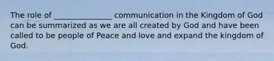 The role of _______________ communication in the Kingdom of God can be summarized as we are all created by God and have been called to be people of Peace and love and expand the kingdom of God.