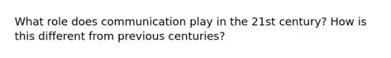 What role does communication play in the 21st century? How is this different from previous centuries?