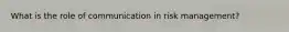 What is the role of communication in risk management?