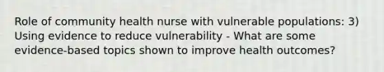 Role of community health nurse with vulnerable populations: 3) Using evidence to reduce vulnerability - What are some evidence-based topics shown to improve health outcomes?