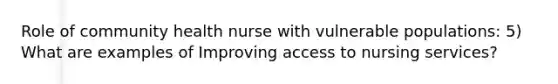 Role of community health nurse with vulnerable populations: 5) What are examples of Improving access to nursing services?