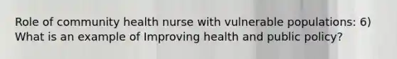 Role of community health nurse with vulnerable populations: 6) What is an example of Improving health and public policy?