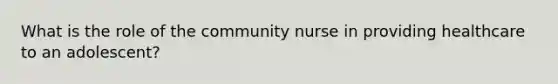 What is the role of the community nurse in providing healthcare to an adolescent?