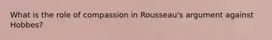 What is the role of compassion in Rousseau's argument against Hobbes?