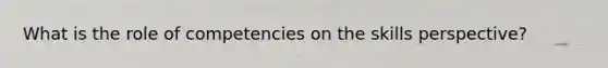 What is the role of competencies on the skills perspective?