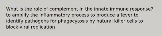 What is the role of complement in the innate immune response? to amplify the inflammatory process to produce a fever to identify pathogens for phagocytosis by natural killer cells to block viral replication