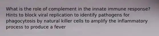 What is the role of complement in the innate immune response? Hints to block viral replication to identify pathogens for phagocytosis by natural killer cells to amplify the inflammatory process to produce a fever