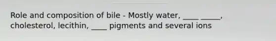 Role and composition of bile - Mostly water, ____ _____, cholesterol, lecithin, ____ pigments and several ions