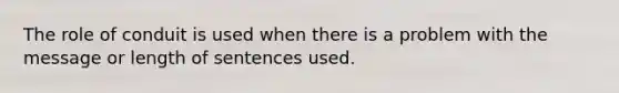 The role of conduit is used when there is a problem with the message or length of sentences used.