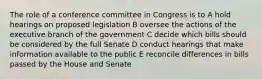 The role of a conference committee in Congress is to A hold hearings on proposed legislation B oversee the actions of the executive branch of the government C decide which bills should be considered by the full Senate D conduct hearings that make information available to the public E reconcile differences in bills passed by the House and Senate