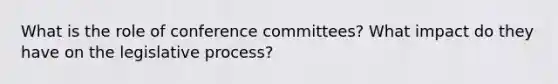 What is the role of conference committees? What impact do they have on the legislative process?