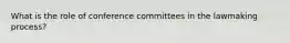 What is the role of conference committees in the lawmaking process?