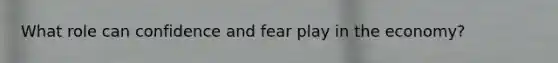 What role can confidence and fear play in the economy?