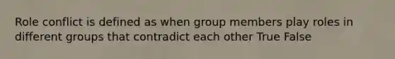 ​Role conflict is defined as when group members play roles in different groups that contradict each other True False