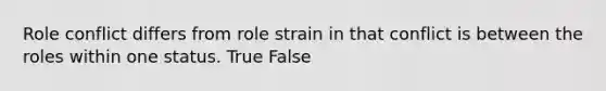 Role conflict differs from role strain in that conflict is between the roles within one status. True False