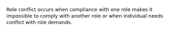 Role conflict occurs when compliance with one role makes it impossible to comply with another role or when individual needs conflict with role demands.