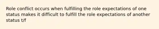 Role conflict occurs when fulfilling the role expectations of one status makes it difficult to fulfill the role expectations of another status t/f