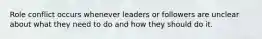 Role conflict occurs whenever leaders or followers are unclear about what they need to do and how they should do it.