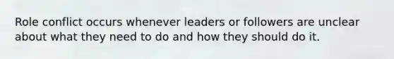 Role conflict occurs whenever leaders or followers are unclear about what they need to do and how they should do it.