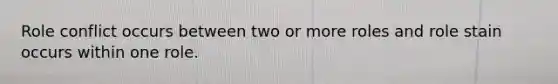 Role conflict occurs between two or more roles and role stain occurs within one role.