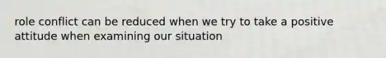 role conflict can be reduced when we try to take a positive attitude when examining our situation