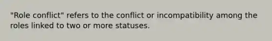 "Role conflict" refers to the conflict or incompatibility among the roles linked to two or more statuses.