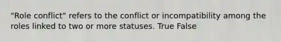 "Role conflict" refers to the conflict or incompatibility among the roles linked to two or more statuses. True False