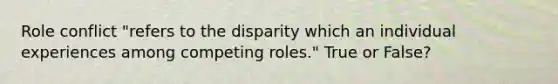 Role conflict "refers to the disparity which an individual experiences among competing roles." True or False?