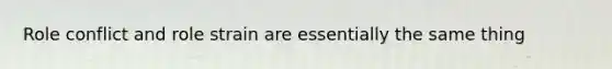 Role conflict and role strain are essentially the same thing