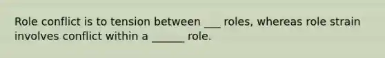 Role conflict is to tension between ___ roles, whereas role strain involves conflict within a ______ role.