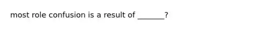 most role confusion is a result of _______?