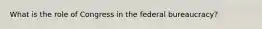 What is the role of Congress in the federal bureaucracy?