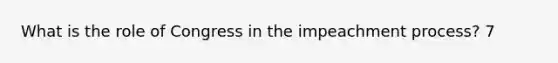 What is the role of Congress in the impeachment process? 7