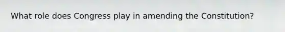 What role does Congress play in amending the Constitution?