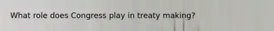 What role does Congress play in treaty making?