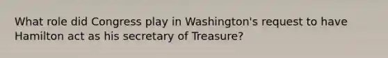 What role did Congress play in Washington's request to have Hamilton act as his secretary of Treasure?