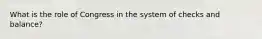 What is the role of Congress in the system of checks and balance?