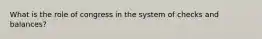 What is the role of congress in the system of checks and balances?