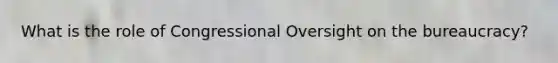 What is the role of Congressional Oversight on the bureaucracy?