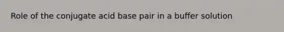 Role of the conjugate acid base pair in a buffer solution
