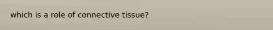 which is a role of connective tissue?