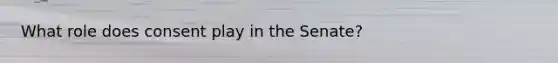 What role does consent play in the Senate?