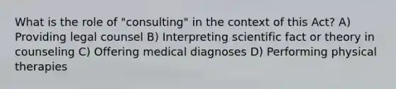 What is the role of "consulting" in the context of this Act? A) Providing legal counsel B) Interpreting scientific fact or theory in counseling C) Offering medical diagnoses D) Performing physical therapies